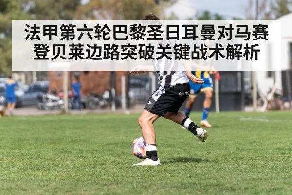法甲第六轮巴黎圣日耳曼对马赛登贝莱边路突破关键战术解析