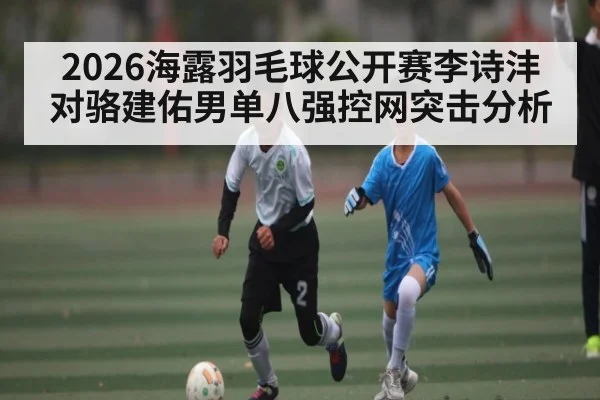2026海露羽毛球公开赛李诗沣对骆建佑男单八强控网突击分析
