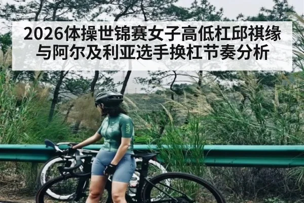 2026体操世锦赛女子高低杠邱祺缘与阿尔及利亚选手换杠节奏分析